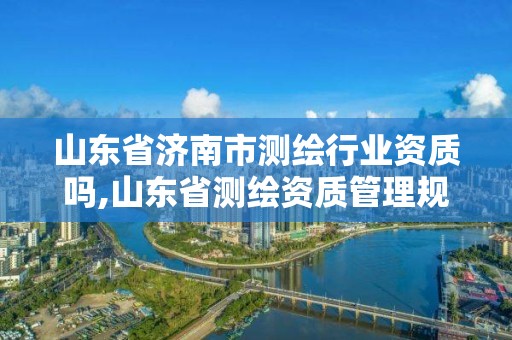 山东省济南市测绘行业资质吗,山东省测绘资质管理规定