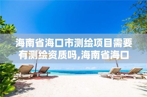 海南省海口市测绘项目需要有测绘资质吗,海南省海口市测绘项目需要有测绘资质吗