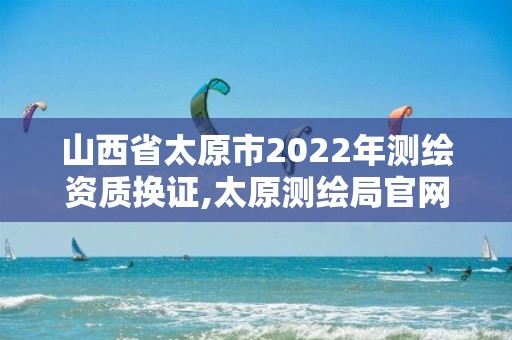 山西省太原市2022年测绘资质换证,太原测绘局官网