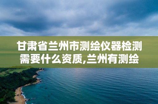 甘肃省兰州市测绘仪器检测需要什么资质,兰州有测绘资质的公司有。