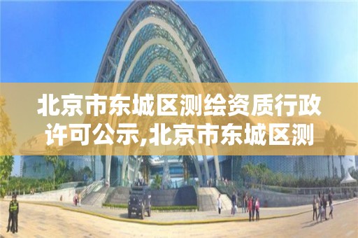 北京市东城区测绘资质行政许可公示,北京市东城区测绘资质行政许可公示网