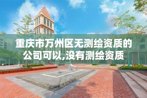 重庆市万州区无测绘资质的公司可以,没有测绘资质