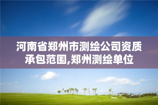 河南省郑州市测绘公司资质承包范围,郑州测绘单位