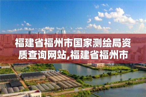 福建省福州市国家测绘局资质查询网站,福建省福州市国家测绘局资质查询网站官网。