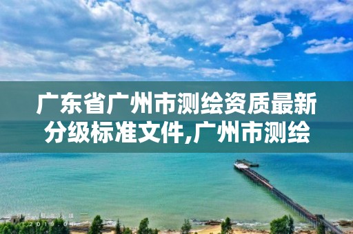 广东省广州市测绘资质最新分级标准文件,广州市测绘收费标准。