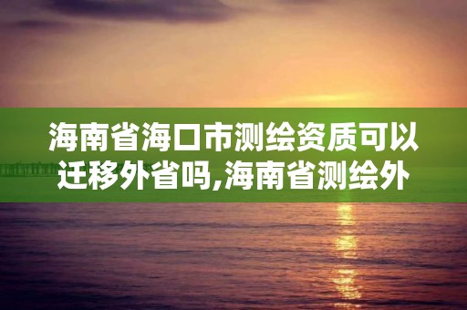 海南省海口市测绘资质可以迁移外省吗,海南省测绘外来单位是不是放开。