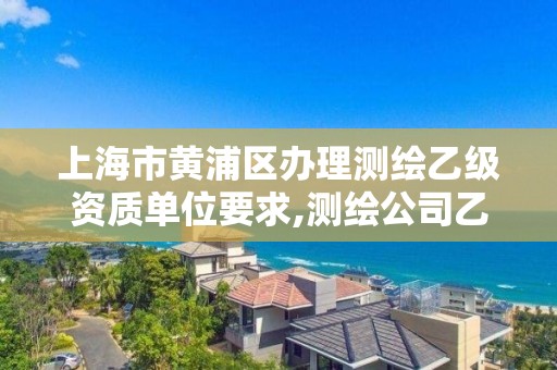 上海市黄浦区办理测绘乙级资质单位要求,测绘公司乙级资质办理需要些条件