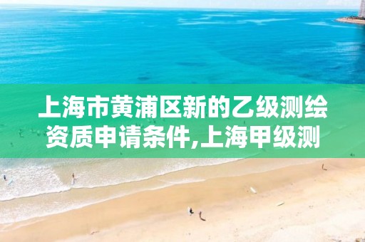 上海市黄浦区新的乙级测绘资质申请条件,上海甲级测绘单位。