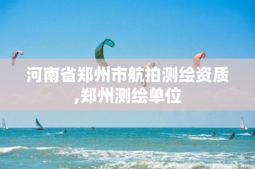 河南省郑州市航拍测绘资质,郑州测绘单位