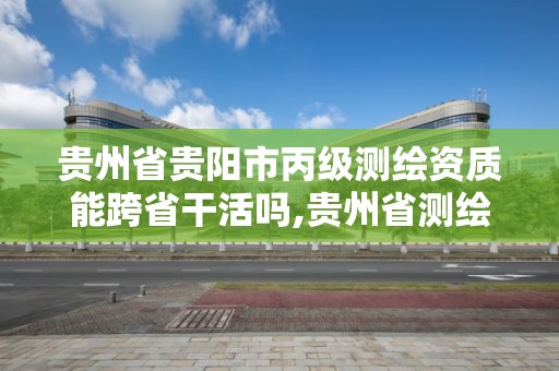 贵州省贵阳市丙级测绘资质能跨省干活吗,贵州省测绘资质管理条例。