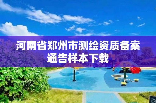 河南省郑州市测绘资质备案通告样本下载