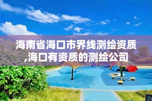 海南省海口市界线测绘资质,海口有资质的测绘公司