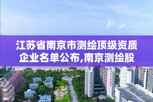 江苏省南京市测绘顶级资质企业名单公布,南京测绘股份怎么样。