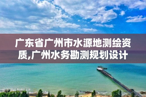 广东省广州市水源地测绘资质,广州水务勘测规划设计研究院