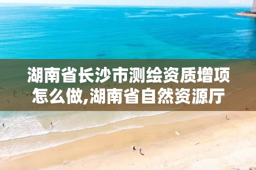 湖南省长沙市测绘资质增项怎么做,湖南省自然资源厅关于延长测绘资质证书有效期的公告。