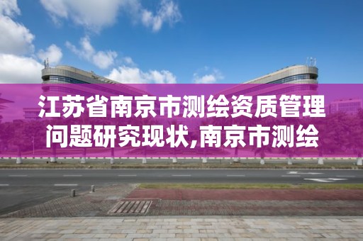 江苏省南京市测绘资质管理问题研究现状,南京市测绘院有限公司。