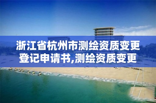 浙江省杭州市测绘资质变更登记申请书,测绘资质变更流程。