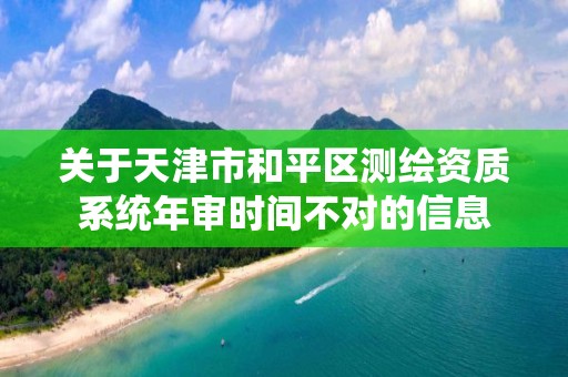 关于天津市和平区测绘资质系统年审时间不对的信息