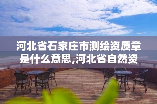 河北省石家庄市测绘资质章是什么意思,河北省自然资源厅关于延长测绘资质证书有效期的公告。