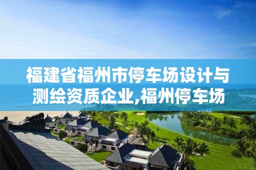 福建省福州市停车场设计与测绘资质企业,福州停车场承包信息。