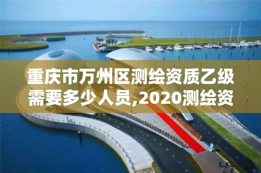 重庆市万州区测绘资质乙级需要多少人员,2020测绘资质乙级标准。