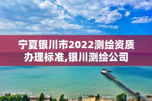 宁夏银川市2022测绘资质办理标准,银川测绘公司