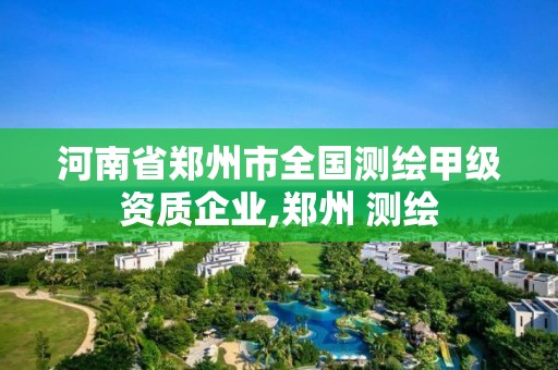 河南省郑州市全国测绘甲级资质企业,郑州 测绘