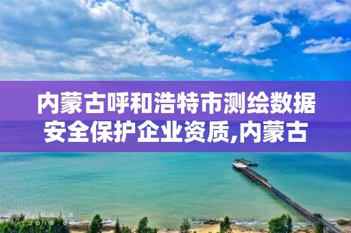 内蒙古呼和浩特市测绘数据安全保护企业资质,内蒙古测绘资质延期公告。