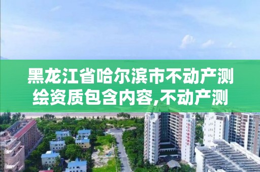 黑龙江省哈尔滨市不动产测绘资质包含内容,不动产测绘员证书有什么用。