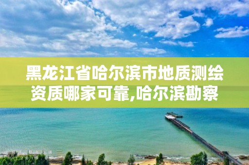 黑龙江省哈尔滨市地质测绘资质哪家可靠,哈尔滨勘察测绘研究院地址