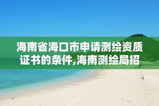 海南省海口市申请测绘资质证书的条件,海南测绘局招聘。