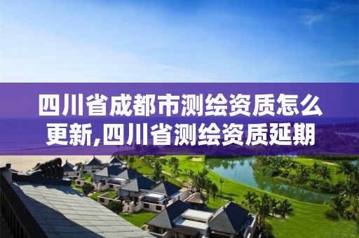 四川省成都市测绘资质怎么更新,四川省测绘资质延期