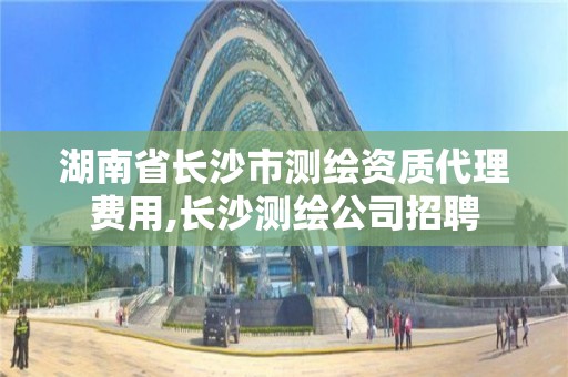 湖南省长沙市测绘资质代理费用,长沙测绘公司招聘