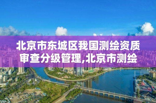 北京市东城区我国测绘资质审查分级管理,北京市测绘机构。