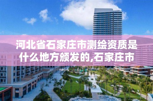 河北省石家庄市测绘资质是什么地方颁发的,石家庄市测绘公司招聘。