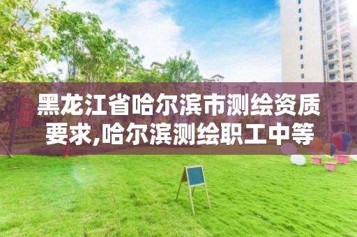 黑龙江省哈尔滨市测绘资质要求,哈尔滨测绘职工中等专业学校