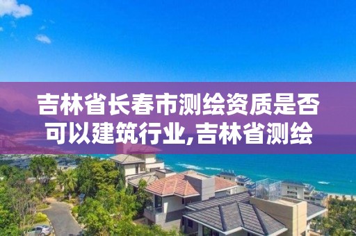 吉林省长春市测绘资质是否可以建筑行业,吉林省测绘资质查询。