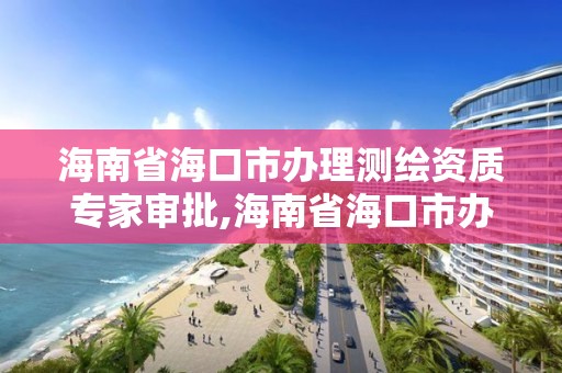 海南省海口市办理测绘资质专家审批,海南省海口市办理测绘资质专家审批在哪里