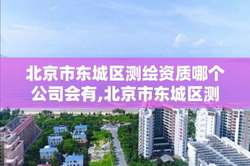 北京市东城区测绘资质哪个公司会有,北京市东城区测绘资质哪个公司会有公章