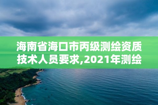 海南省海口市丙级测绘资质技术人员要求,2021年测绘资质丙级申报条件。