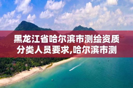 黑龙江省哈尔滨市测绘资质分类人员要求,哈尔滨市测绘院