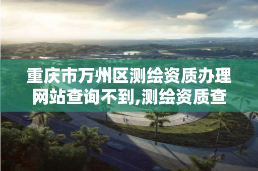 重庆市万州区测绘资质办理网站查询不到,测绘资质查询 023dir