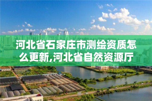 河北省石家庄市测绘资质怎么更新,河北省自然资源厅关于延长测绘资质证书有效期的公告