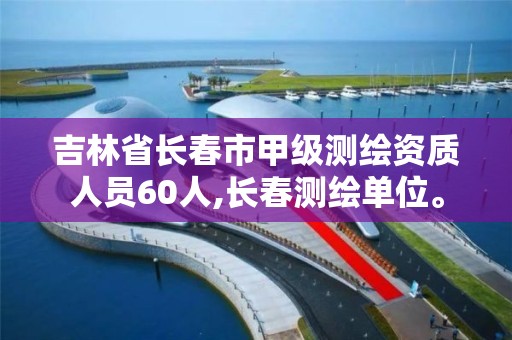 吉林省长春市甲级测绘资质人员60人,长春测绘单位。