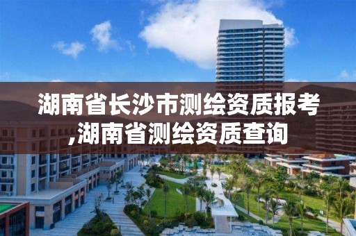 湖南省长沙市测绘资质报考,湖南省测绘资质查询