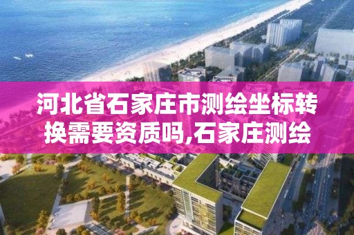 河北省石家庄市测绘坐标转换需要资质吗,石家庄测绘单位