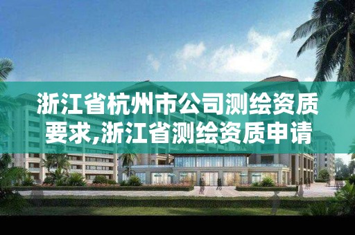 浙江省杭州市公司测绘资质要求,浙江省测绘资质申请需要什么条件