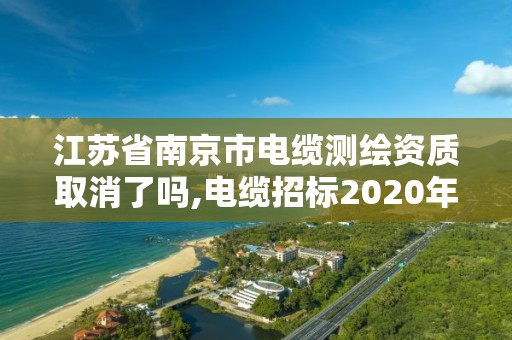 江苏省南京市电缆测绘资质取消了吗,电缆招标2020年8月南京江苏