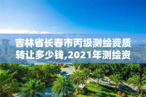 吉林省长春市丙级测绘资质转让多少钱,2021年测绘资质丙级申报条件。