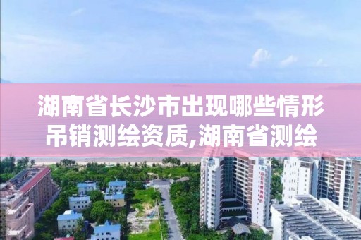 湖南省长沙市出现哪些情形吊销测绘资质,湖南省测绘资质管理